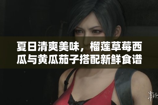 夏日清爽美味，榴莲草莓西瓜与黄瓜茄子搭配新鲜食谱分享