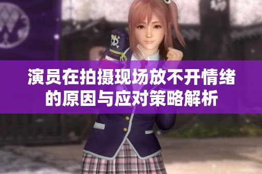 演员在拍摄现场放不开情绪的原因与应对策略解析