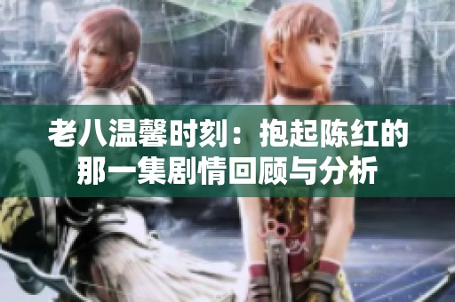 老八温馨时刻：抱起陈红的那一集剧情回顾与分析