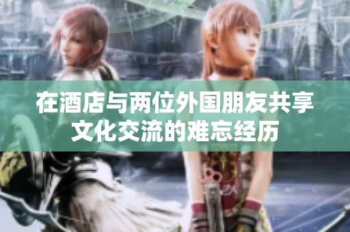 在酒店与两位外国朋友共享文化交流的难忘经历