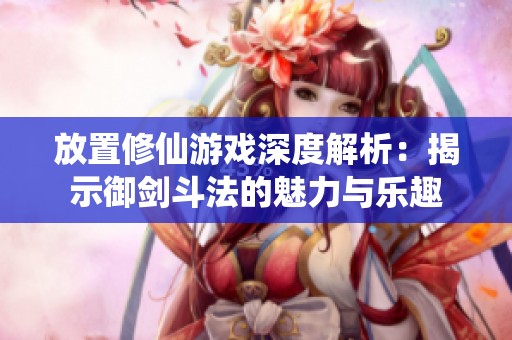 放置修仙游戏深度解析：揭示御剑斗法的魅力与乐趣
