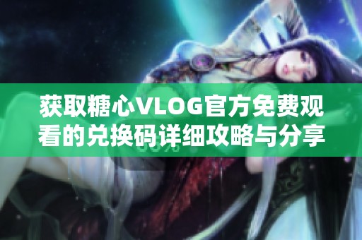 获取糖心VLOG官方免费观看的兑换码详细攻略与分享