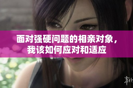 面对强硬问题的相亲对象，我该如何应对和适应