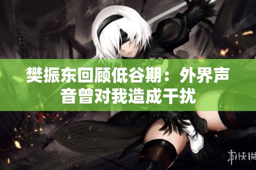 樊振东回顾低谷期：外界声音曾对我造成干扰