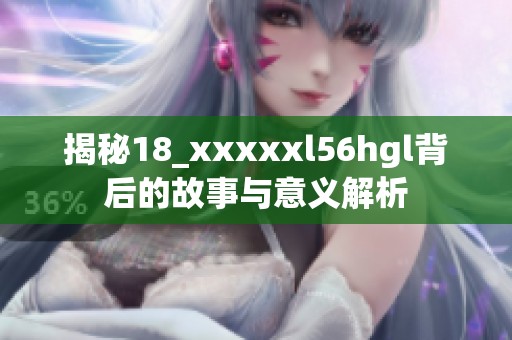 揭秘18_xxxxxl56hgl背后的故事与意义解析