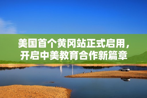 美国首个黄冈站正式启用，开启中美教育合作新篇章