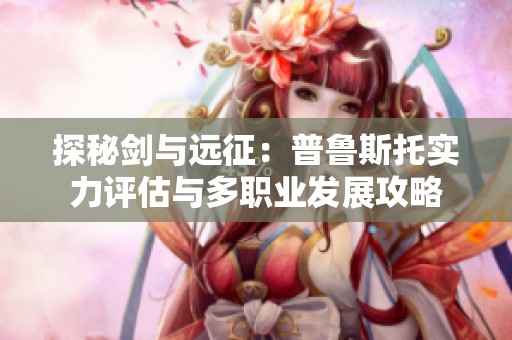 探秘剑与远征：普鲁斯托实力评估与多职业发展攻略