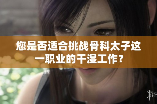 您是否适合挑战骨科太子这一职业的干湿工作？