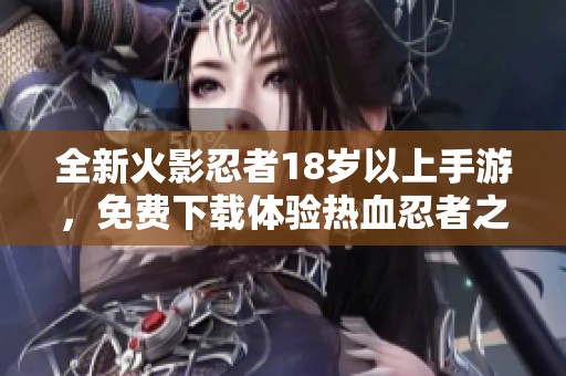 全新火影忍者18岁以上手游，免费下载体验热血忍者之旅