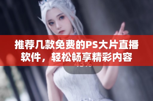 推荐几款免费的PS大片直播软件，轻松畅享精彩内容