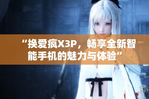 “换爱疯X3P，畅享全新智能手机的魅力与体验”