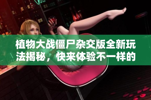 植物大战僵尸杂交版全新玩法揭秘，快来体验不一样的战斗乐趣！