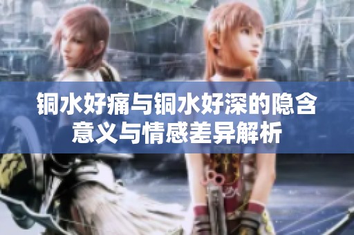 铜水好痛与铜水好深的隐含意义与情感差异解析