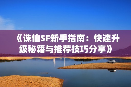 《诛仙SF新手指南：快速升级秘籍与推荐技巧分享》
