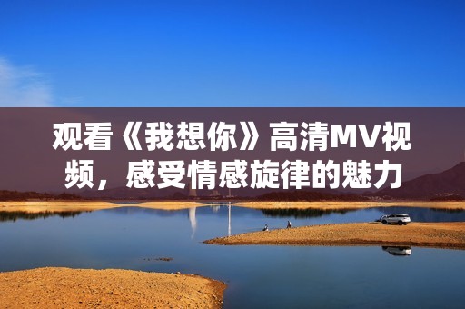 观看《我想你》高清MV视频，感受情感旋律的魅力