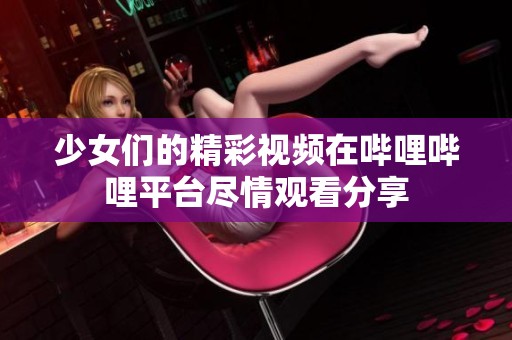 少女们的精彩视频在哔哩哔哩平台尽情观看分享