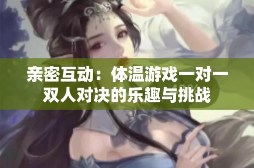 亲密互动：体温游戏一对一双人对决的乐趣与挑战