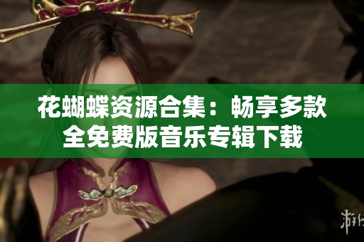 花蝴蝶资源合集：畅享多款全免费版音乐专辑下载