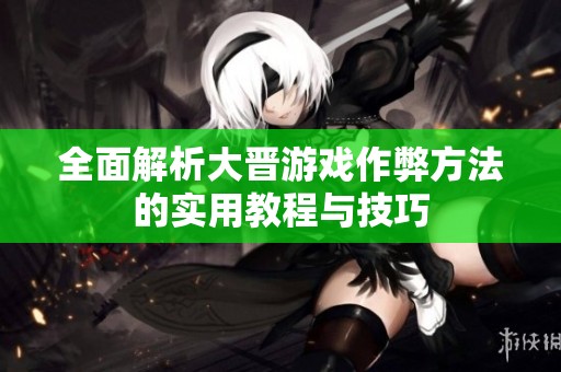 全面解析大晋游戏作弊方法的实用教程与技巧