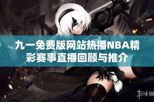 九一免费版网站热播NBA精彩赛事直播回顾与推介
