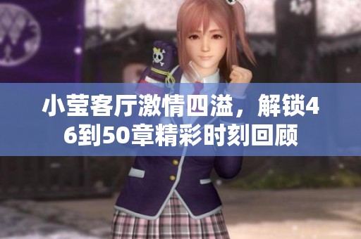 小莹客厅激情四溢，解锁46到50章精彩时刻回顾