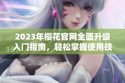 2023年樱花官网全面升级入门指南，轻松掌握使用技巧