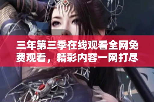 三年第三季在线观看全网免费观看，精彩内容一网打尽