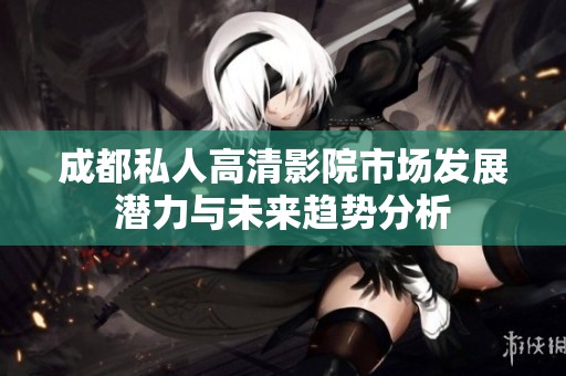 成都私人高清影院市场发展潜力与未来趋势分析