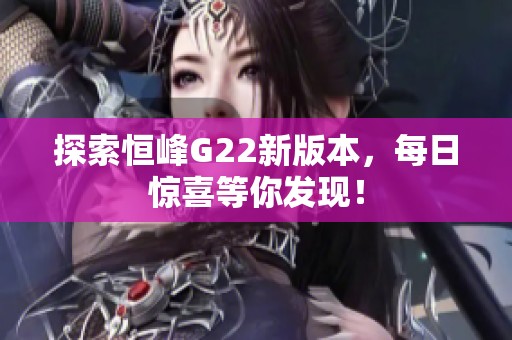 探索恒峰G22新版本，每日惊喜等你发现！