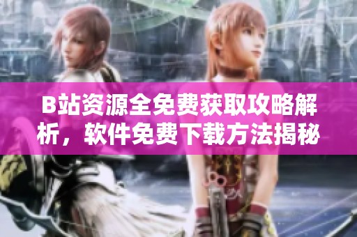 B站资源全免费获取攻略解析，软件免费下载方法揭秘
