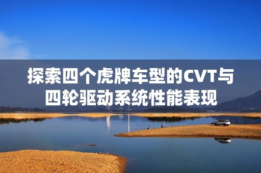 探索四个虎牌车型的CVT与四轮驱动系统性能表现