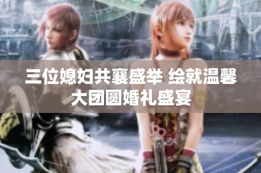三位媳妇共襄盛举 绘就温馨大团圆婚礼盛宴