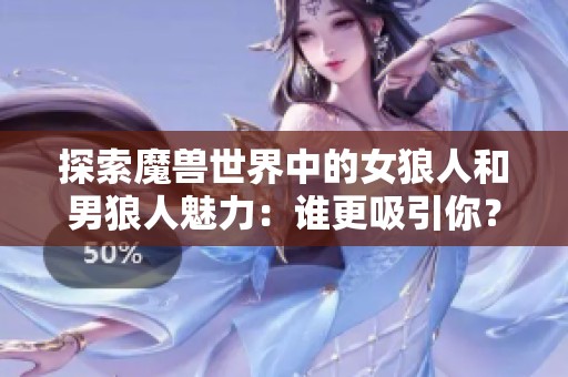 探索魔兽世界中的女狼人和男狼人魅力：谁更吸引你？