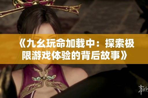 《九幺玩命加载中：探索极限游戏体验的背后故事》