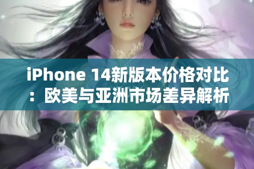 iPhone 14新版本价格对比：欧美与亚洲市场差异解析