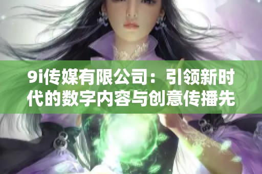 9i传媒有限公司：引领新时代的数字内容与创意传播先锋