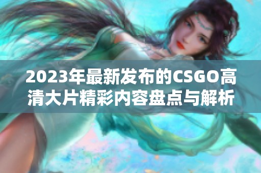 2023年最新发布的CSGO高清大片精彩内容盘点与解析