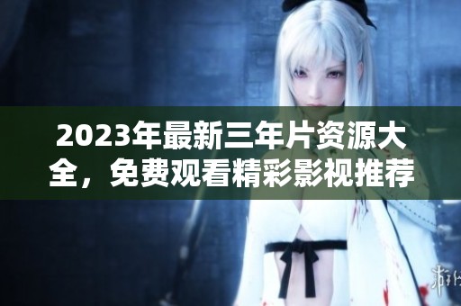 2023年最新三年片资源大全，免费观看精彩影视推荐