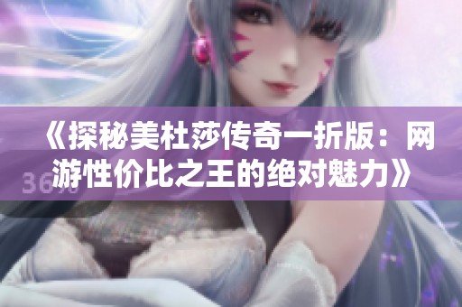《探秘美杜莎传奇一折版：网游性价比之王的绝对魅力》