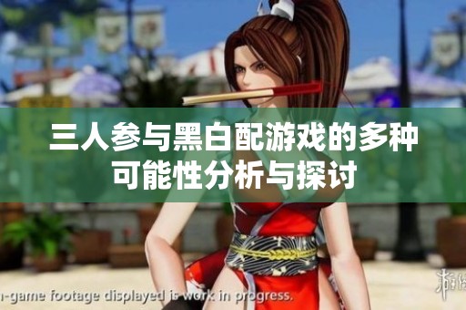 三人参与黑白配游戏的多种可能性分析与探讨