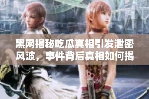 黑网揭秘吃瓜真相引发泄密风波，事件背后真相如何揭晓