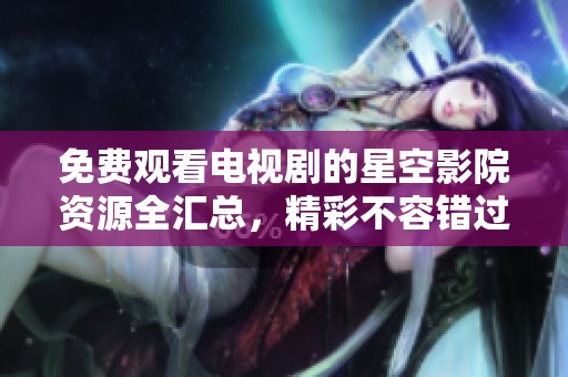 免费观看电视剧的星空影院资源全汇总，精彩不容错过