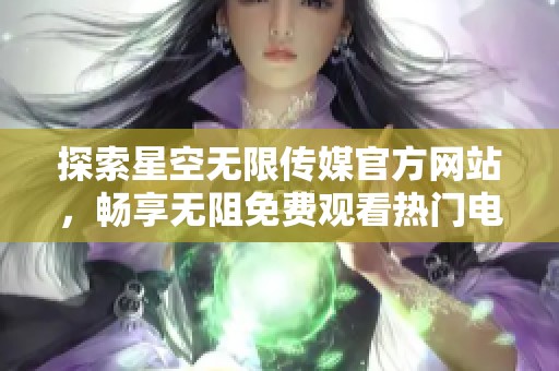 探索星空无限传媒官方网站，畅享无阻免费观看热门电视剧