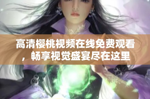 高清樱桃视频在线免费观看，畅享视觉盛宴尽在这里