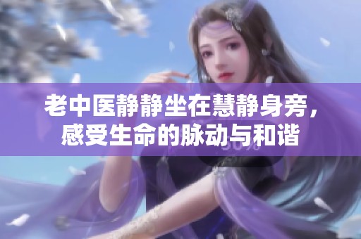 老中医静静坐在慧静身旁，感受生命的脉动与和谐