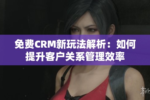 免费CRM新玩法解析：如何提升客户关系管理效率