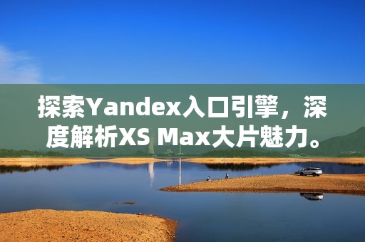 探索Yandex入口引擎，深度解析XS Max大片魅力。