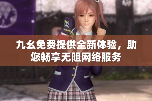 九幺免费提供全新体验，助您畅享无阻网络服务
