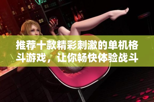 推荐十款精彩刺激的单机格斗游戏，让你畅快体验战斗乐趣