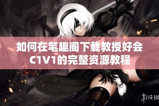 如何在笔趣阁下载教授好会C1V1的完整资源教程